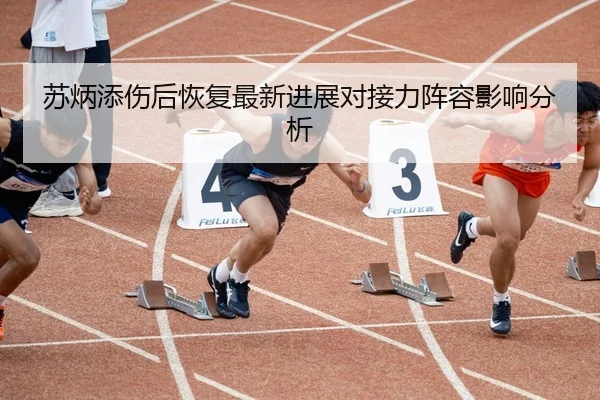 苏炳添伤后恢复最新进展对接力阵容影响分析