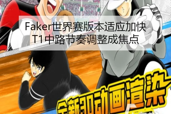 Faker世界赛版本适应加快T1中路节奏调整成焦点