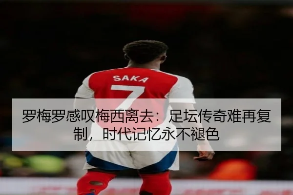 罗梅罗感叹梅西离去：足坛传奇难再复制，时代记忆永不褪色
